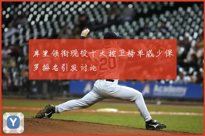 库里领衔现役十大控卫榜单威少保罗排名引发讨论