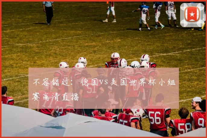 不容错过：德国vs美国世界杯小组赛高清直播