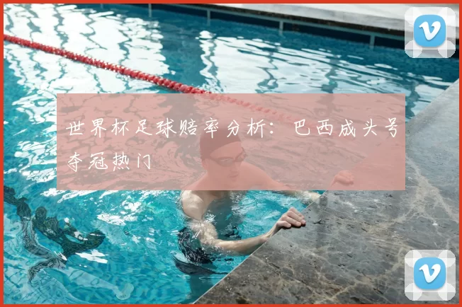 世界杯足球赔率分析:巴西成头号夺冠热门
