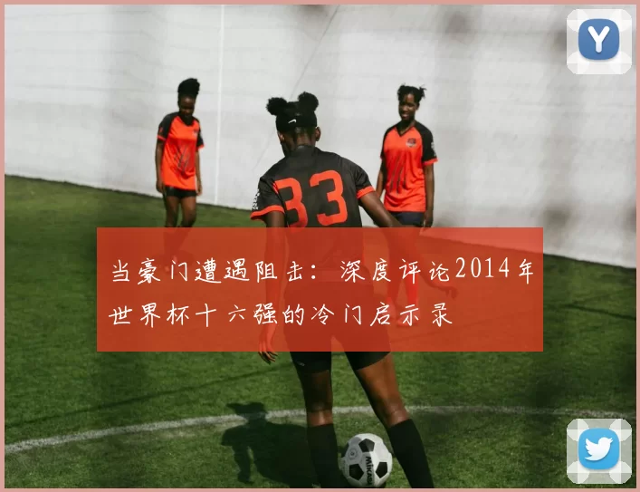 当豪门遭遇阻击:深度评论2014年世界杯十六强的冷门启示录