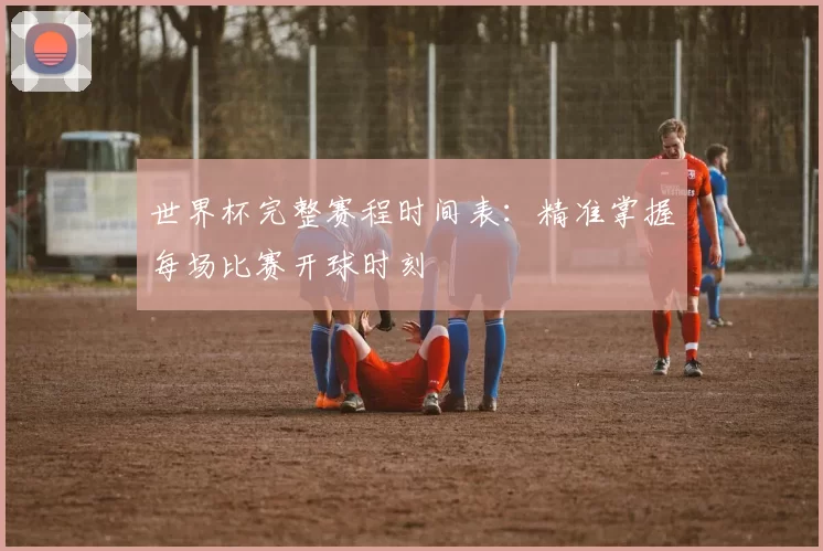 世界杯完整赛程时间表：精准掌握每场比赛开球时刻