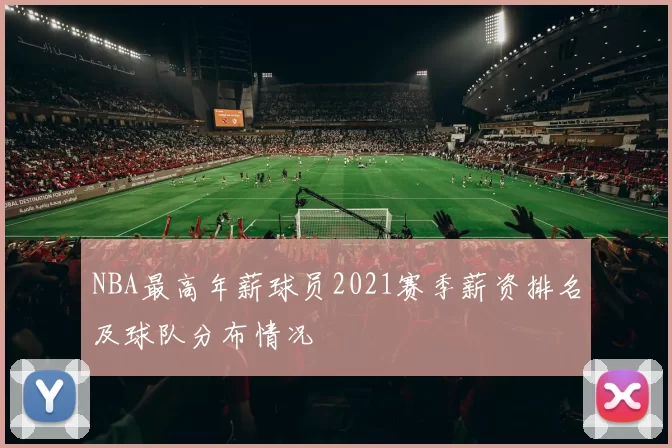 NBA最高年薪球员2021赛季薪资排名及球队分布情况