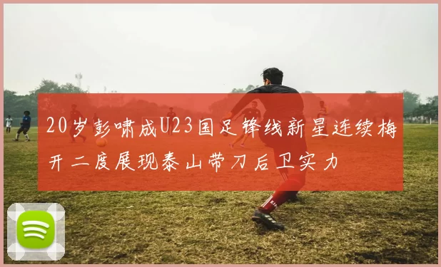 20岁彭啸成U23国足锋线新星连续梅开二度展现泰山带刀后卫实力