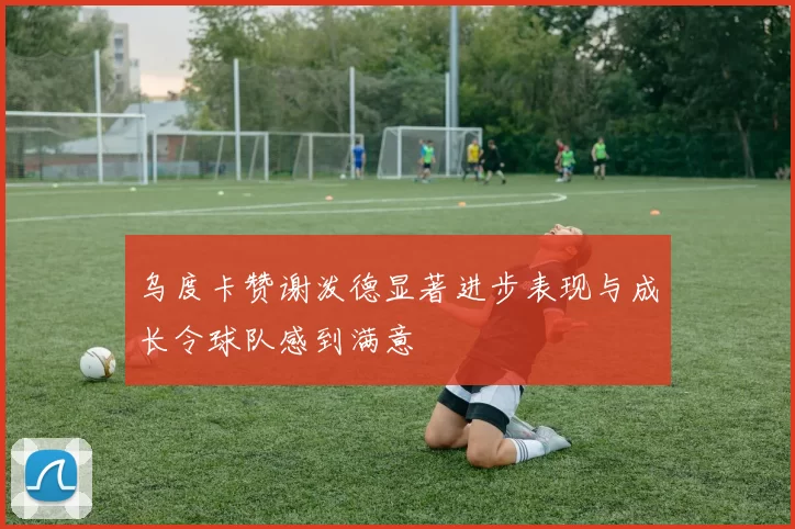 乌度卡赞谢泼德显著进步表现与成长令球队感到满意