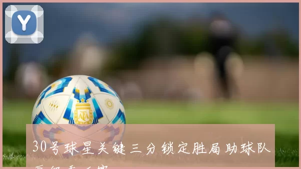 30号球星关键三分锁定胜局助球队晋级季后赛