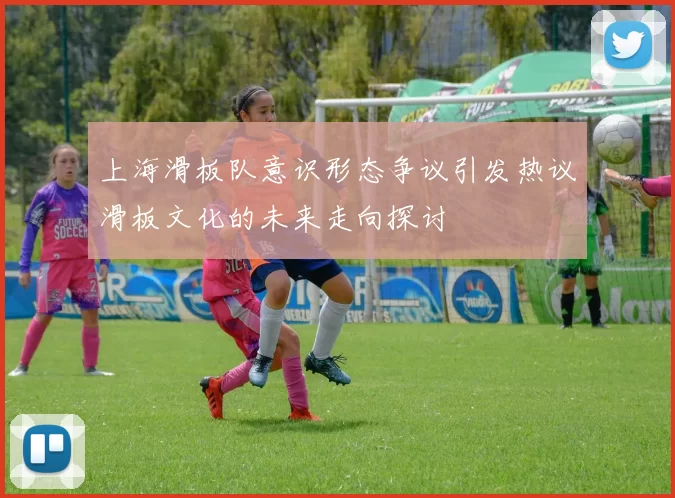 上海滑板队意识形态争议引发热议滑板文化的未来走向探讨