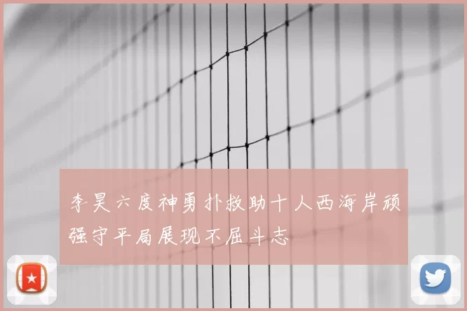 李昊六度神勇扑救助十人西海岸顽强守平局展现不屈斗志