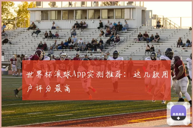 世界杯滚球App实测推荐：这几款用户评分最高