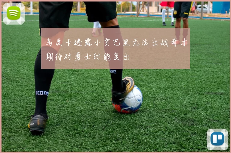 乌度卡透露小贾巴里无法出战奇才期待对勇士时能复出
