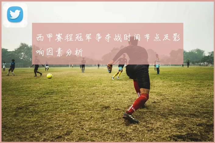 西甲赛程冠军争夺战时间节点及影响因素分析
