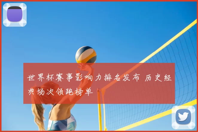 世界杯赛事影响力排名发布 历史经典场次领跑榜单