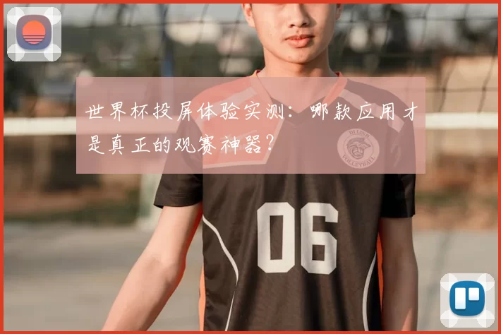 世界杯投屏体验实测：哪款应用才是真正的观赛神器？
