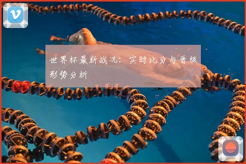 世界杯最新战况：实时比分与晋级形势分析