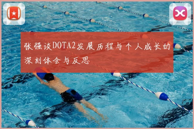 张强谈DOTA2发展历程与个人成长的深刻体会与反思