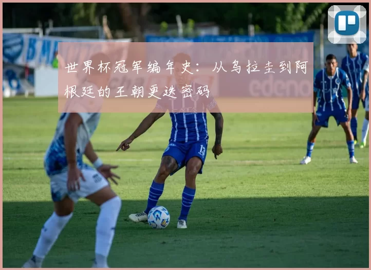 世界杯冠军编年史：从乌拉圭到阿根廷的王朝更迭密码