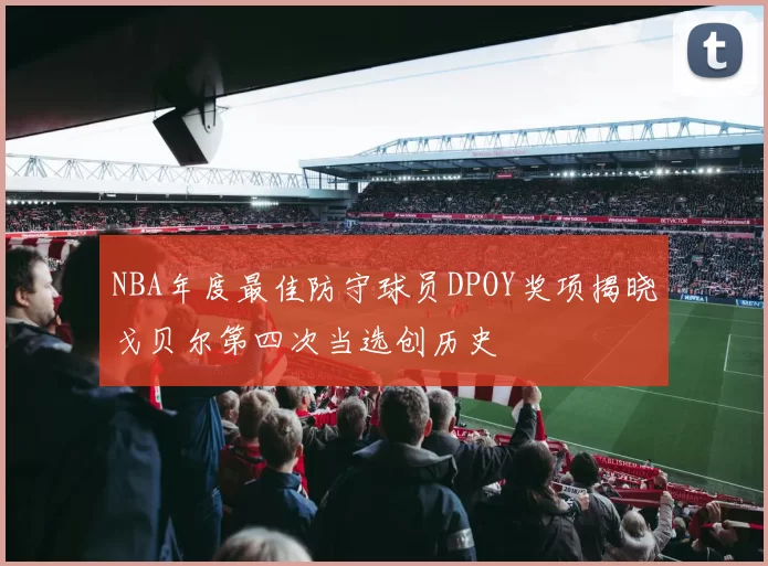 NBA年度最佳防守球员DPOY奖项揭晓戈贝尔第四次当选创历史