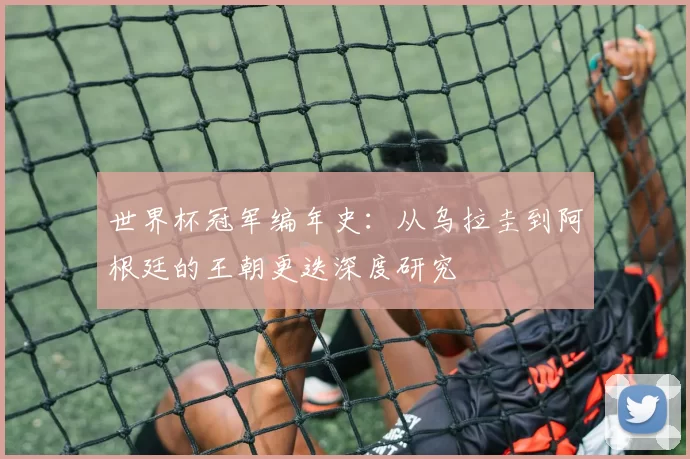 世界杯冠军编年史:从乌拉圭到阿根廷的王朝更迭深度研究