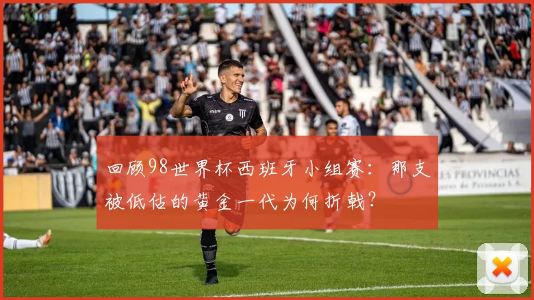回顾98世界杯西班牙小组赛:那支被低估的黄金一代为何折戟?