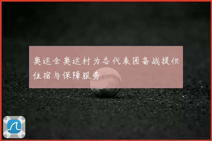 奥运会奥运村为各代表团备战提供住宿与保障服务