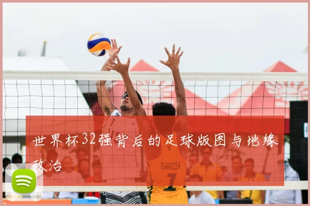 世界杯32强背后的足球版图与地缘政治