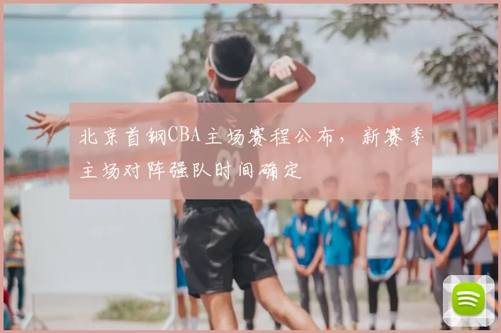 北京首钢CBA主场赛程公布，新赛季主场对阵强队时间确定