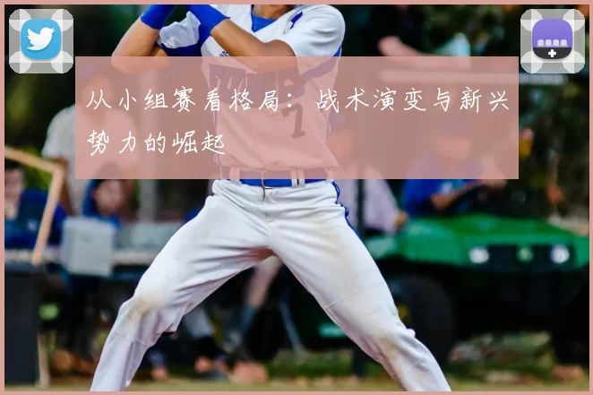 从小组赛看格局：战术演变与新兴势力的崛起