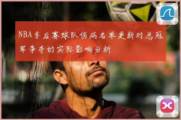 NBA季后赛球队伤病名单更新对总冠军争夺的实际影响分析