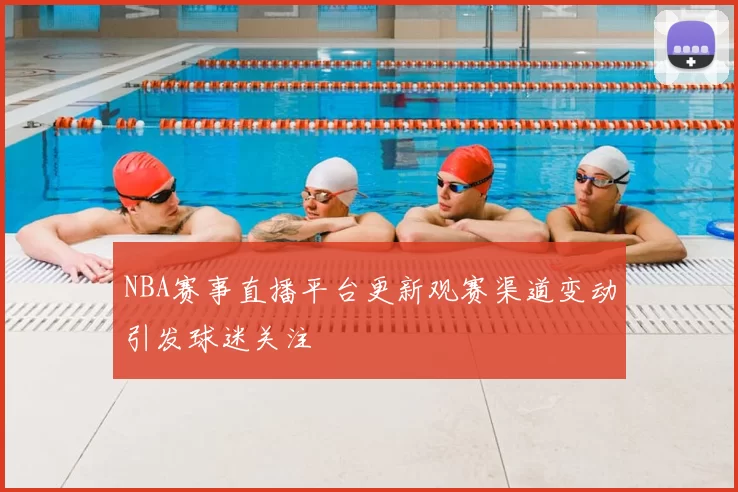NBA赛事直播平台更新观赛渠道变动引发球迷关注