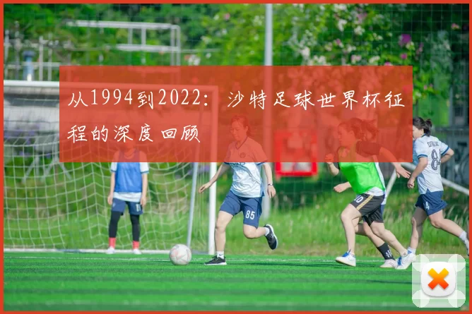 从1994到2022:沙特足球世界杯征程的深度回顾