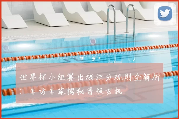 世界杯小组赛出线积分规则全解析：专访专家揭秘晋级玄机