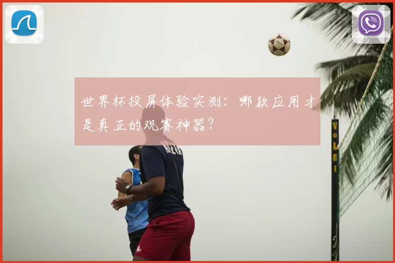 世界杯投屏体验实测：哪款应用才是真正的观赛神器？