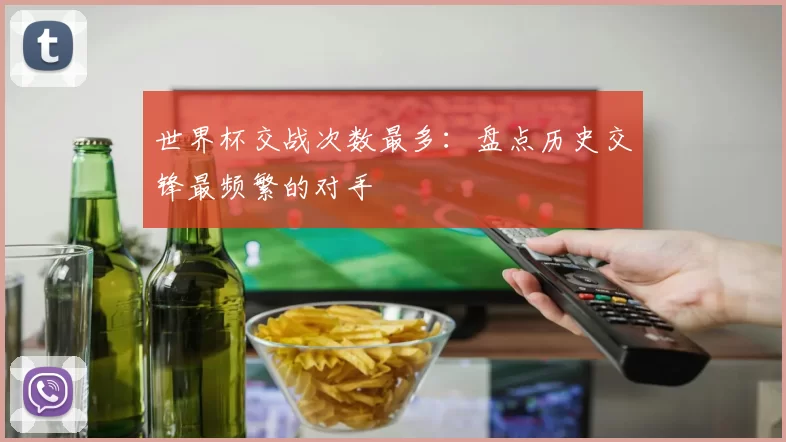 世界杯交战次数最多：盘点历史交锋最频繁的对手