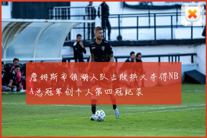 詹姆斯率领湖人队击败热火夺得NBA总冠军创个人第四冠纪录