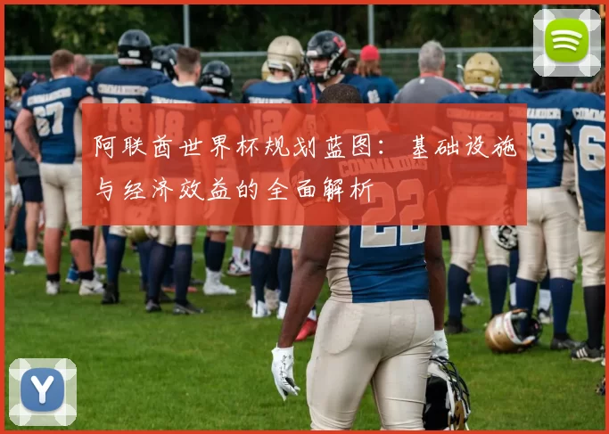 阿联酋世界杯规划蓝图：基础设施与经济效益的全面解析