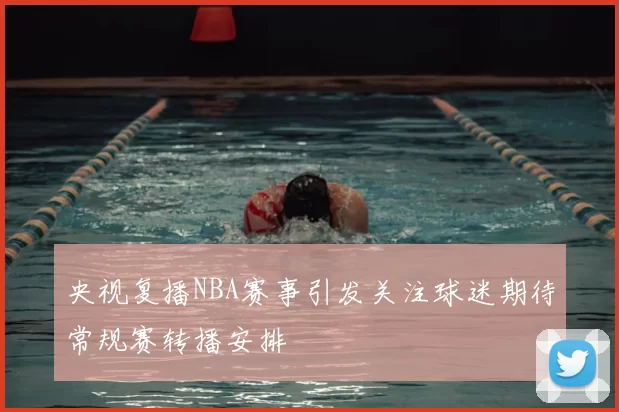 央视复播NBA赛事引发关注球迷期待常规赛转播安排
