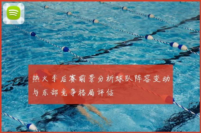 热火季后赛前景分析球队阵容变动与东部竞争格局评估