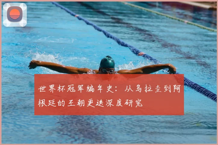 世界杯冠军编年史：从乌拉圭到阿根廷的王朝更迭深度研究
