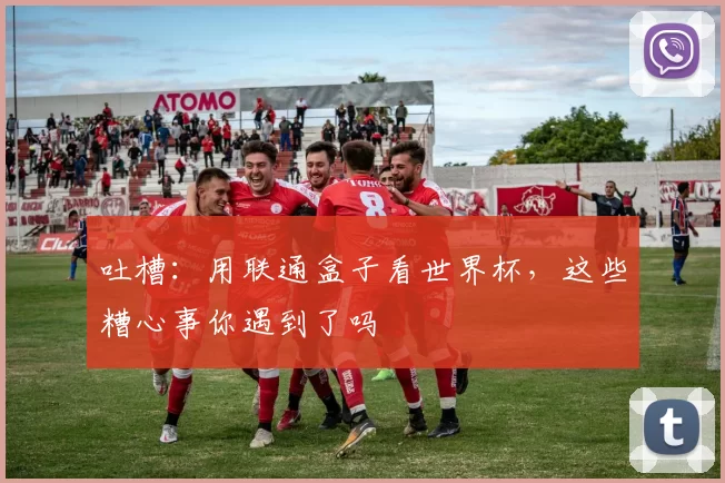 吐槽：用联通盒子看世界杯，这些糟心事你遇到了吗