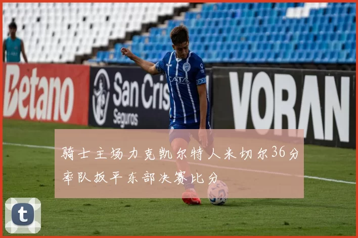 骑士主场力克凯尔特人米切尔36分率队扳平东部决赛比分