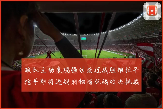 狼队主场表现强劲接连战胜维拉平枪手即将迎战利物浦双线对决挑战升级
