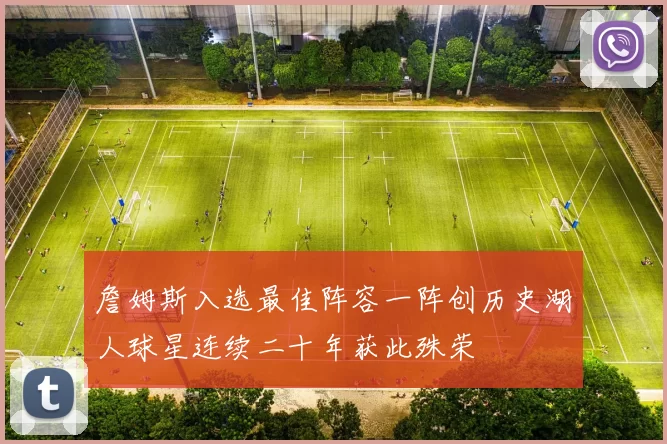 詹姆斯入选最佳阵容一阵创历史湖人球星连续二十年获此殊荣
