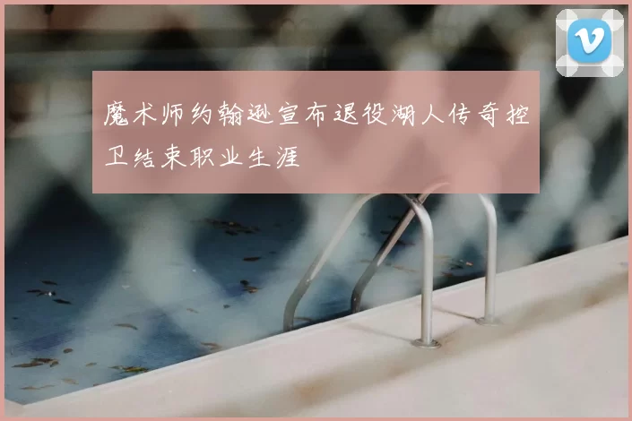 魔术师约翰逊宣布退役湖人传奇控卫结束职业生涯