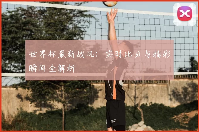 世界杯最新战况：实时比分与精彩瞬间全解析