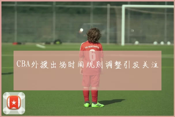 CBA外援出场时间规则调整引发关注