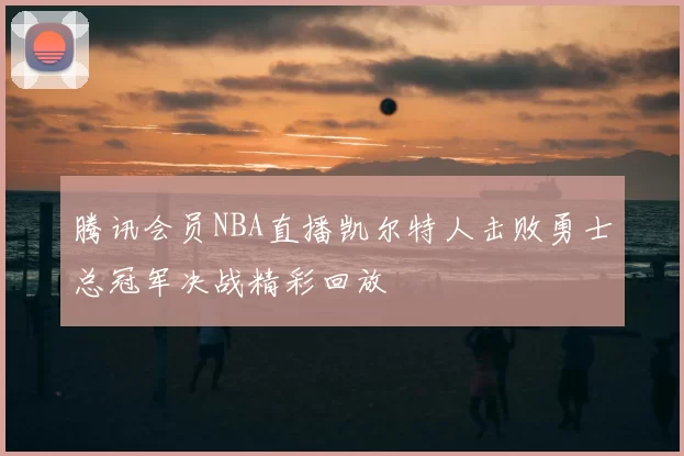 腾讯会员NBA直播凯尔特人击败勇士总冠军决战精彩回放