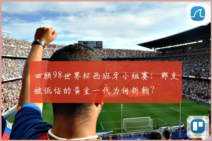 回顾98世界杯西班牙小组赛：那支被低估的黄金一代为何折戟？