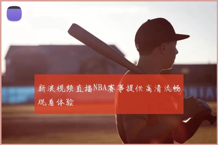新浪视频直播NBA赛事提供高清流畅观看体验