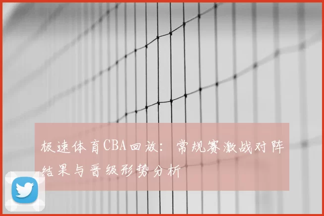 极速体育CBA回放:常规赛激战对阵结果与晋级形势分析