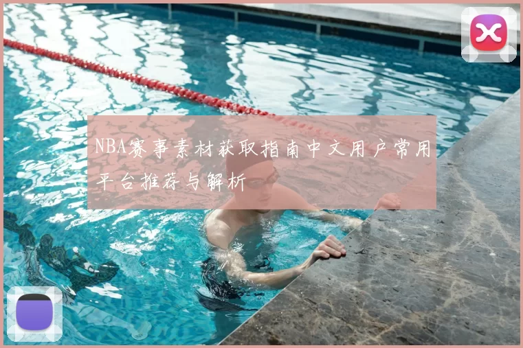 NBA赛事素材获取指南中文用户常用平台推荐与解析