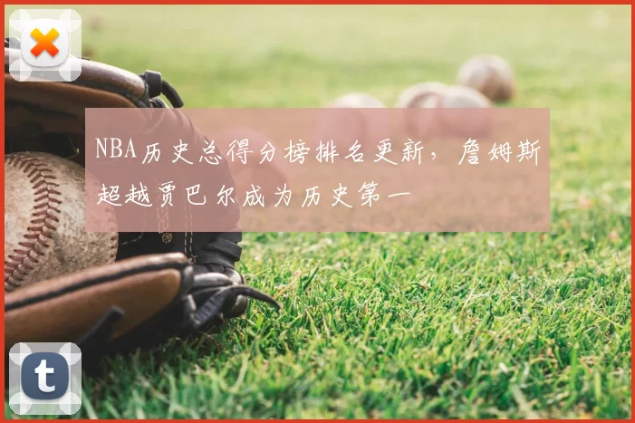 NBA历史总得分榜排名更新,詹姆斯超越贾巴尔成为历史第一